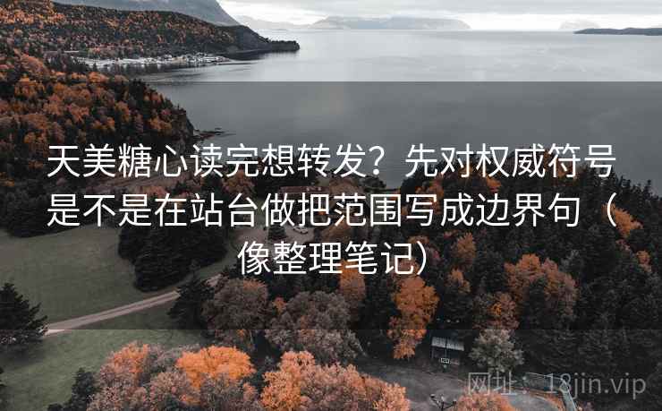 天美糖心读完想转发？先对权威符号是不是在站台做把范围写成边界句（像整理笔记）