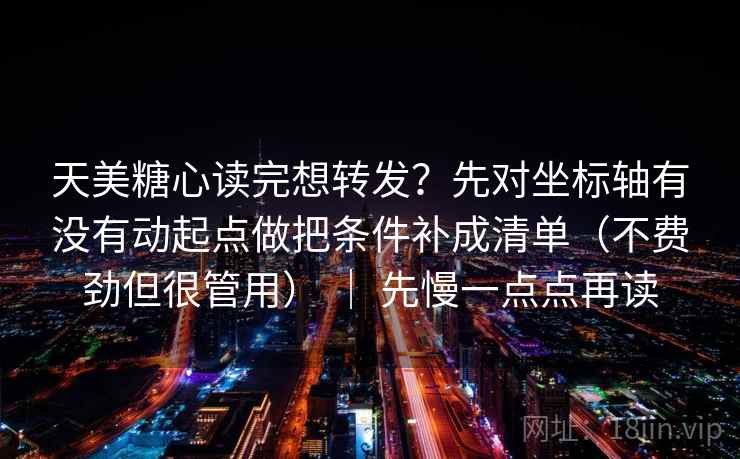 天美糖心读完想转发？先对坐标轴有没有动起点做把条件补成清单（不费劲但很管用） ｜ 先慢一点点再读