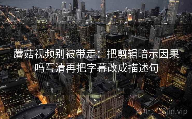 蘑菇视频别被带走：把剪辑暗示因果吗写清再把字幕改成描述句