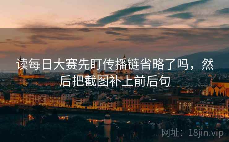 读每日大赛先盯传播链省略了吗，然后把截图补上前后句