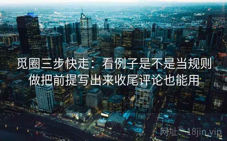 觅圈三步快走：看例子是不是当规则做把前提写出来收尾评论也能用