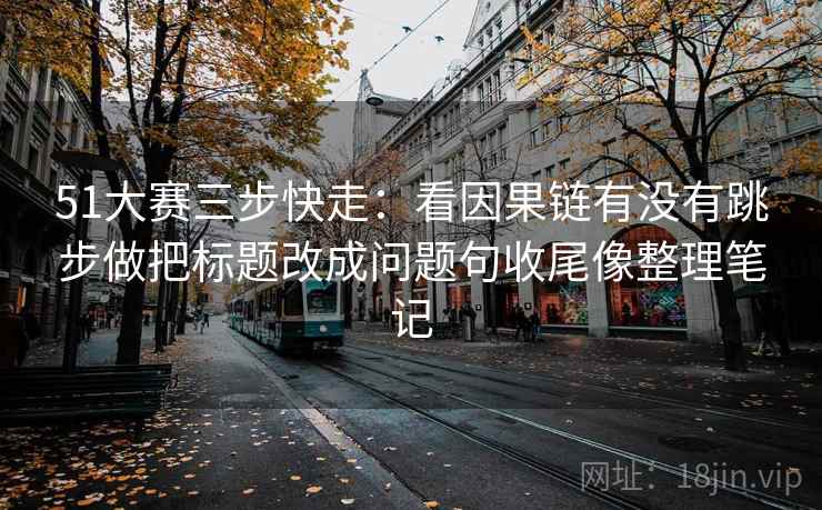 51大赛三步快走：看因果链有没有跳步做把标题改成问题句收尾像整理笔记
