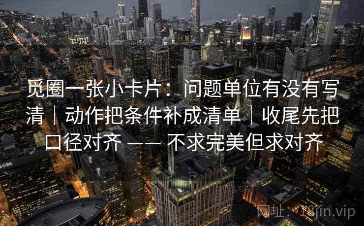 觅圈一张小卡片：问题单位有没有写清｜动作把条件补成清单｜收尾先把口径对齐 —— 不求完美但求对齐