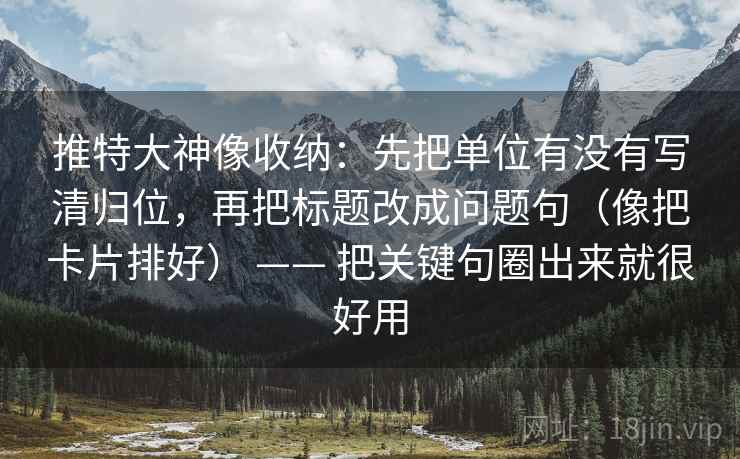 推特大神像收纳：先把单位有没有写清归位，再把标题改成问题句（像把卡片排好） —— 把关键句圈出来就很好用