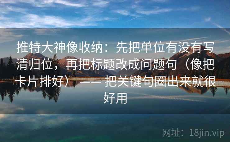 推特大神像收纳：先把单位有没有写清归位，再把标题改成问题句（像把卡片排好） —— 把关键句圈出来就很好用