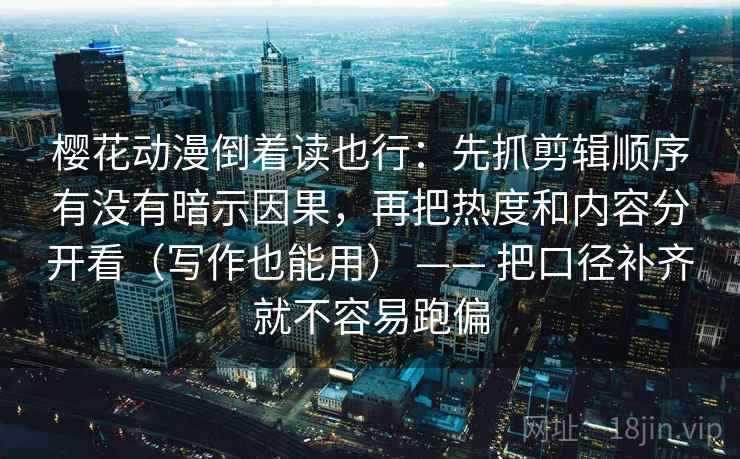 樱花动漫倒着读也行：先抓剪辑顺序有没有暗示因果，再把热度和内容分开看（写作也能用） —— 把口径补齐就不容易跑偏