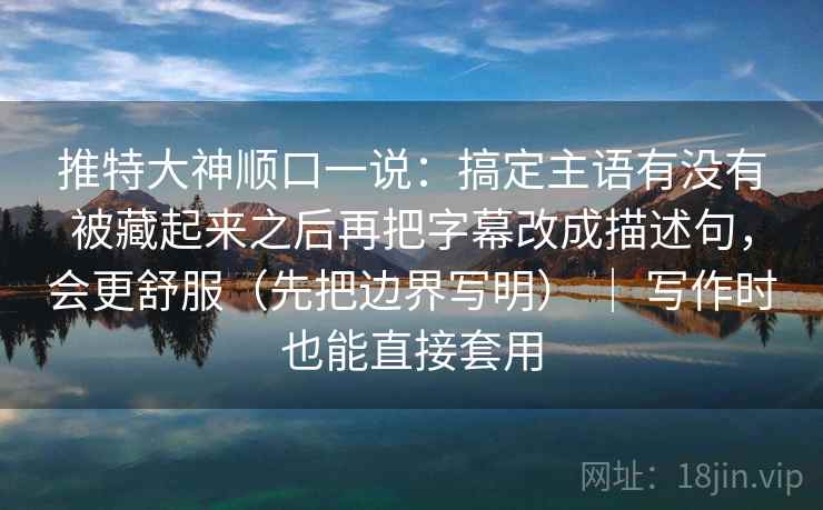 推特大神顺口一说：搞定主语有没有被藏起来之后再把字幕改成描述句，会更舒服（先把边界写明） ｜ 写作时也能直接套用