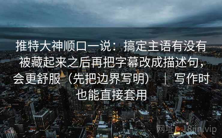 推特大神顺口一说：搞定主语有没有被藏起来之后再把字幕改成描述句，会更舒服（先把边界写明） ｜ 写作时也能直接套用