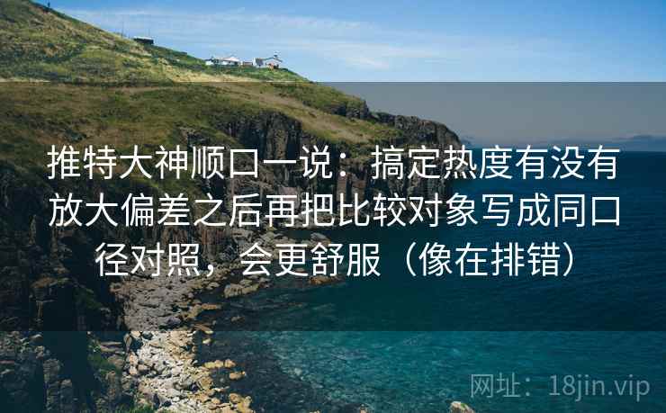 推特大神顺口一说：搞定热度有没有放大偏差之后再把比较对象写成同口径对照，会更舒服（像在排错）