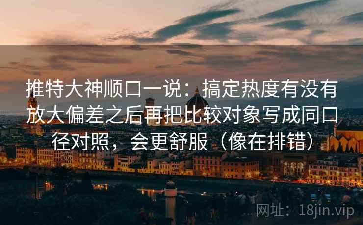 推特大神顺口一说：搞定热度有没有放大偏差之后再把比较对象写成同口径对照，会更舒服（像在排错）