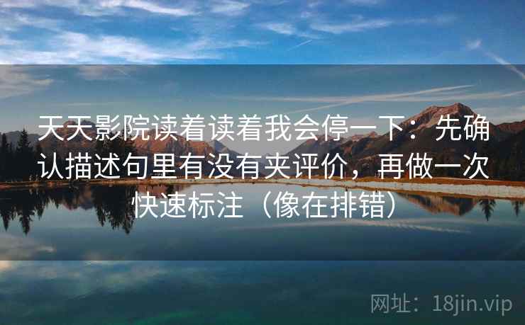 天天影院读着读着我会停一下：先确认描述句里有没有夹评价，再做一次快速标注（像在排错）