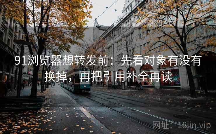 91浏览器想转发前：先看对象有没有换掉，再把引用补全再读