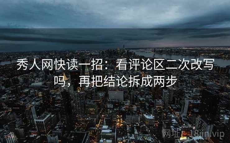 秀人网快读一招：看评论区二次改写吗，再把结论拆成两步