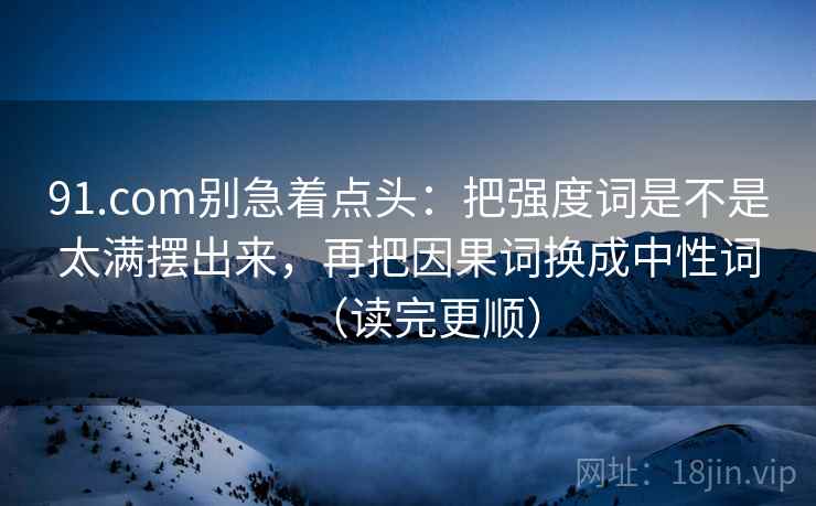 91.com别急着点头：把强度词是不是太满摆出来，再把因果词换成中性词（读完更顺）