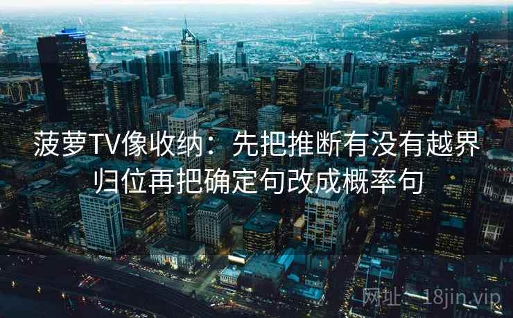 菠萝TV像收纳：先把推断有没有越界归位再把确定句改成概率句