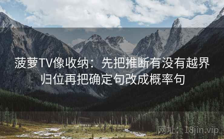 菠萝TV像收纳：先把推断有没有越界归位再把确定句改成概率句