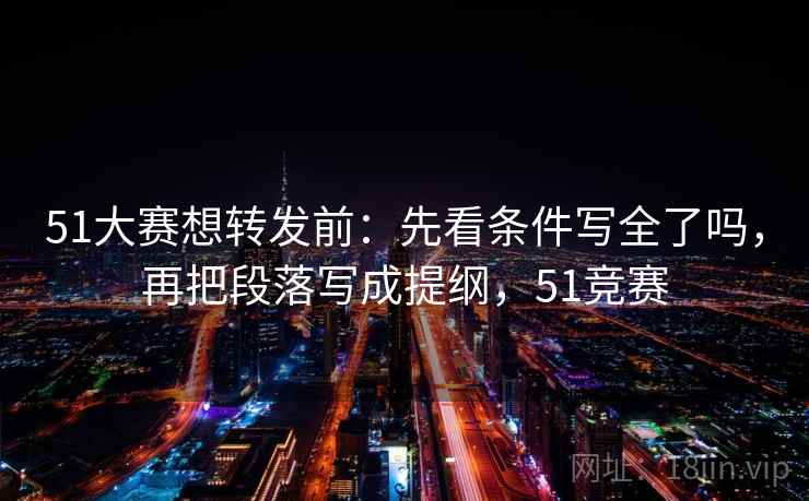 51大赛想转发前：先看条件写全了吗，再把段落写成提纲，51竞赛