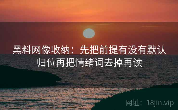 黑料网像收纳：先把前提有没有默认归位再把情绪词去掉再读