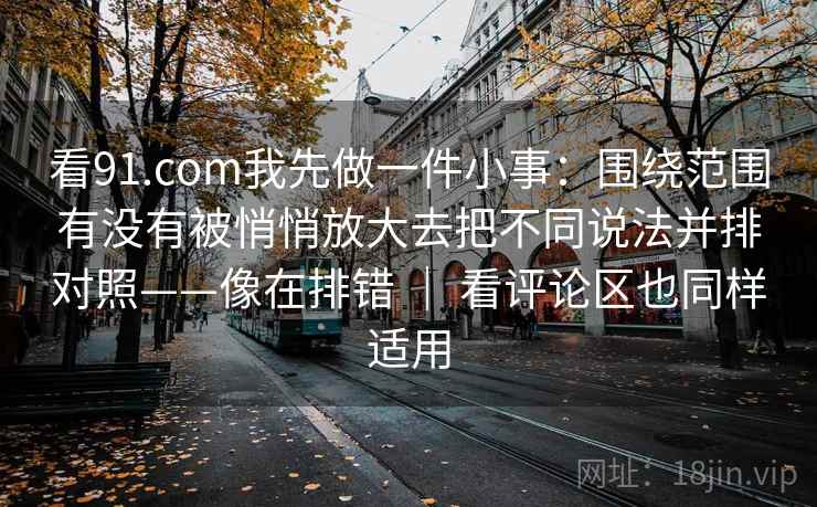 看91.com我先做一件小事：围绕范围有没有被悄悄放大去把不同说法并排对照——像在排错 ｜ 看评论区也同样适用