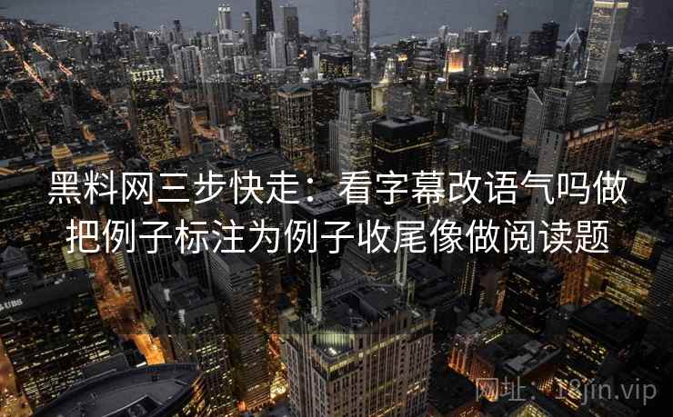 黑料网三步快走：看字幕改语气吗做把例子标注为例子收尾像做阅读题