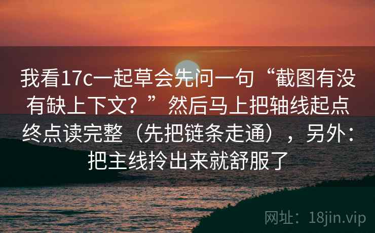 我看17c一起草会先问一句“截图有没有缺上下文？”然后马上把轴线起点终点读完整（先把链条走通），另外：把主线拎出来就舒服了