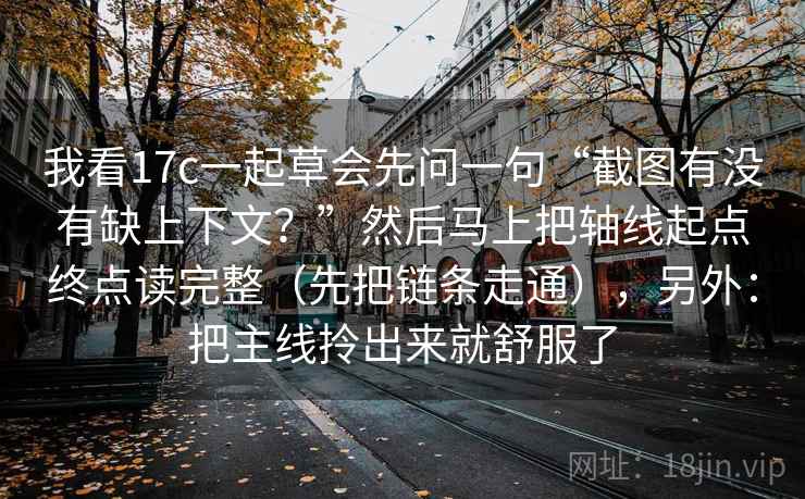 我看17c一起草会先问一句“截图有没有缺上下文？”然后马上把轴线起点终点读完整（先把链条走通），另外：把主线拎出来就舒服了