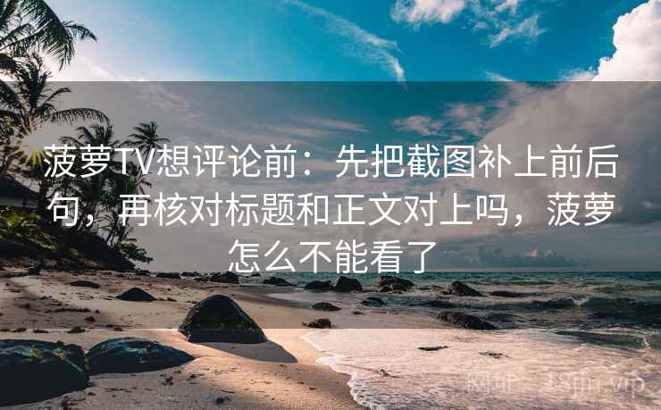 菠萝TV想评论前：先把截图补上前后句，再核对标题和正文对上吗，菠萝怎么不能看了