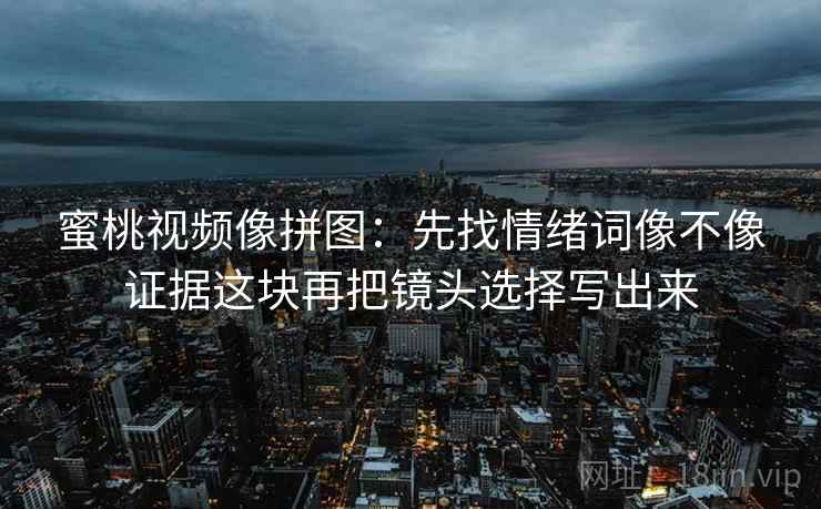 蜜桃视频像拼图:先找情绪词像不像证据这块再把镜头选择写出来 蜜桃视频像拼图:先找情绪词像不像证据这块再把镜头选择写出来