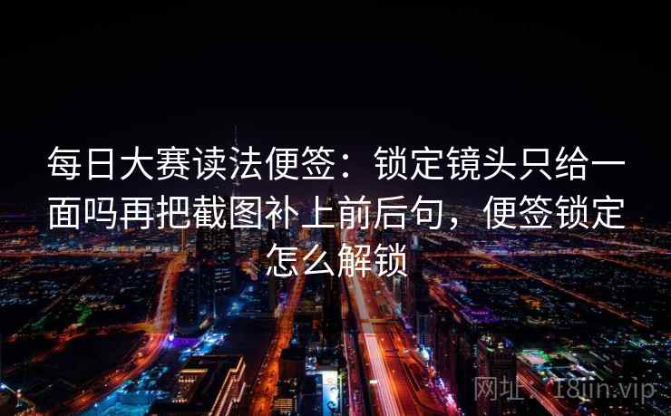 每日大赛读法便签：锁定镜头只给一面吗再把截图补上前后句，便签锁定怎么解锁