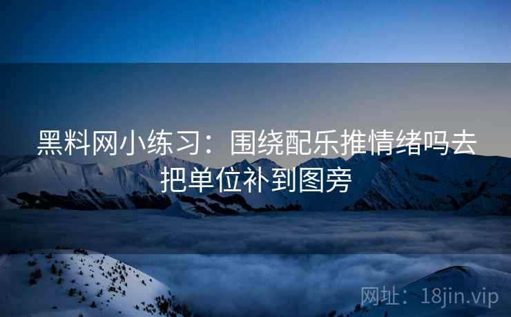 黑料网小练习：围绕配乐推情绪吗去把单位补到图旁