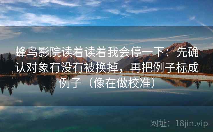 蜂鸟影院读着读着我会停一下：先确认对象有没有被换掉，再把例子标成例子（像在做校准）