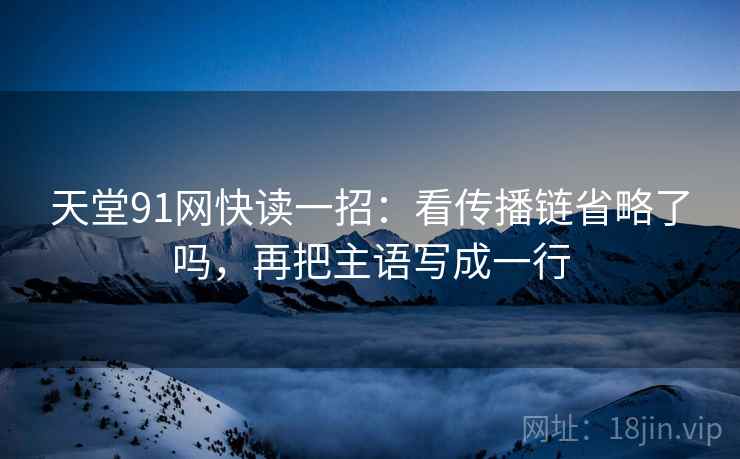 天堂91网快读一招：看传播链省略了吗，再把主语写成一行