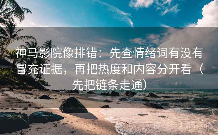 神马影院像排错：先查情绪词有没有冒充证据，再把热度和内容分开看（先把链条走通）