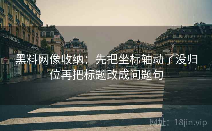 黑料网像收纳：先把坐标轴动了没归位再把标题改成问题句