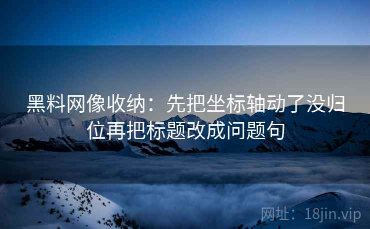 黑料网像收纳：先把坐标轴动了没归位再把标题改成问题句