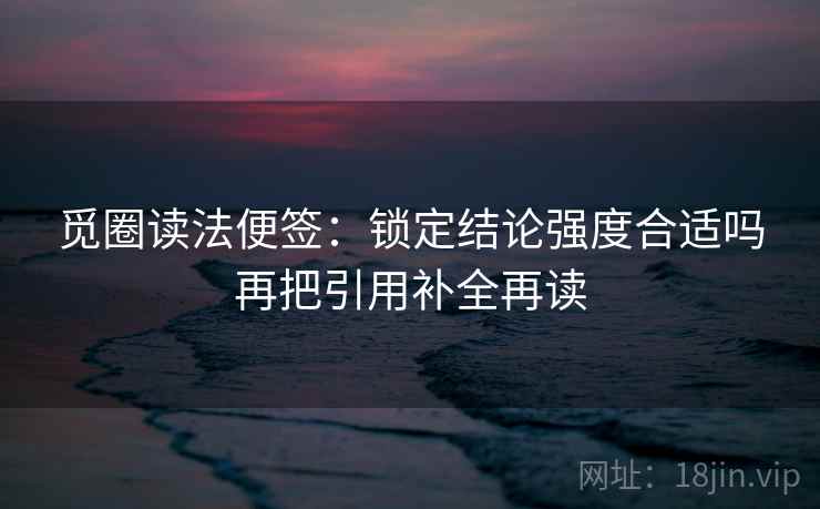 觅圈读法便签：锁定结论强度合适吗再把引用补全再读