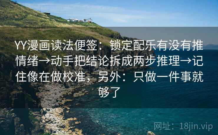 YY漫画读法便签：锁定配乐有没有推情绪→动手把结论拆成两步推理→记住像在做校准，另外：只做一件事就够了