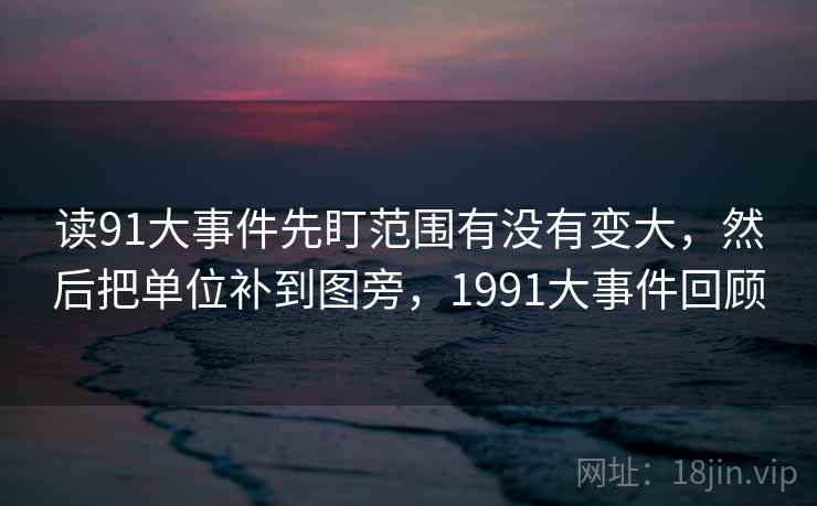 读91大事件先盯范围有没有变大，然后把单位补到图旁，1991大事件回顾