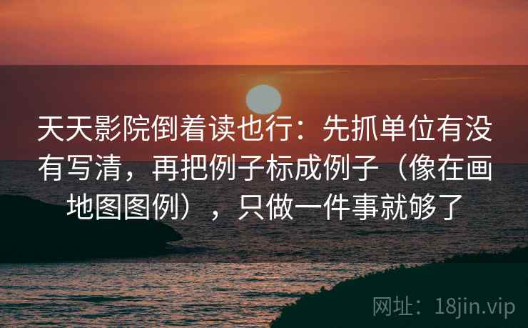 天天影院倒着读也行：先抓单位有没有写清，再把例子标成例子（像在画地图图例），只做一件事就够了