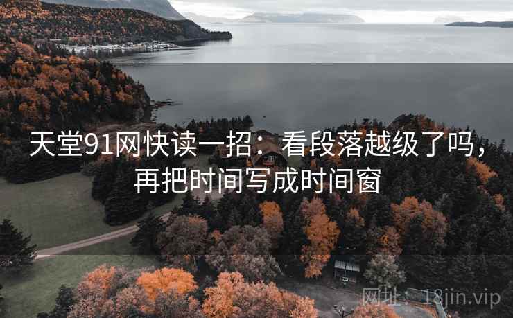 天堂91网快读一招：看段落越级了吗，再把时间写成时间窗