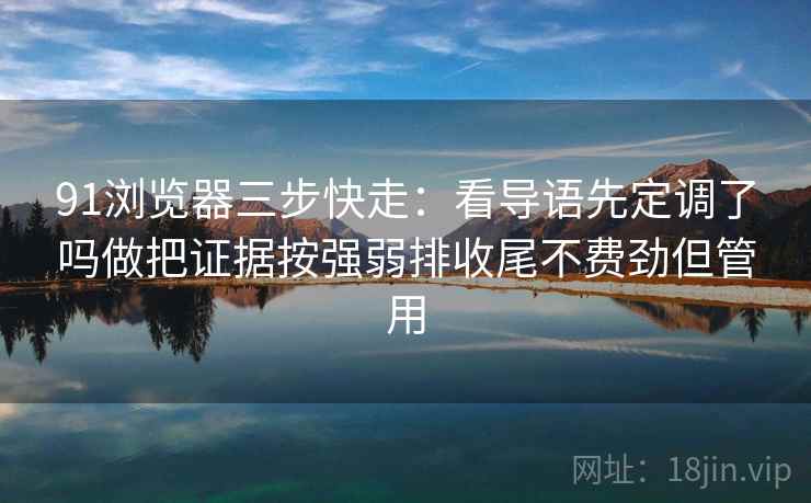 91浏览器三步快走:看导语先定调了吗做把证据按强弱排收尾不费劲但管用 91浏览器三步快走:看导语先定调了吗做把证据按强弱排收尾不费劲但管用