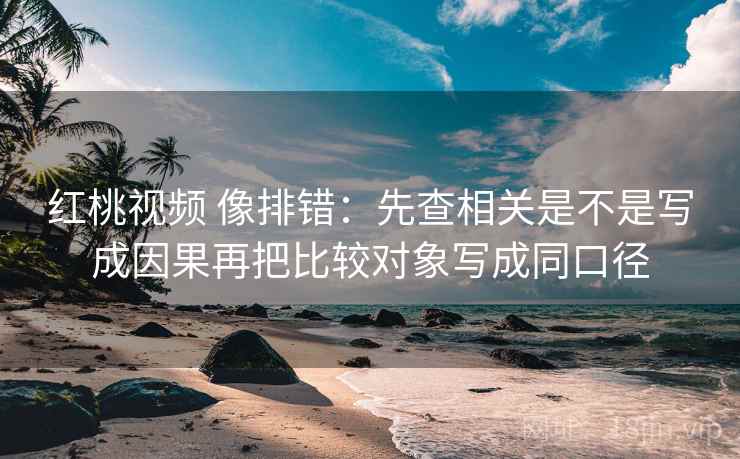 红桃视频 像排错:先查相关是不是写成因果再把比较对象写成同口径 红桃视频 像排错:先查相关是不是写成因果再把比较对象写成同口径