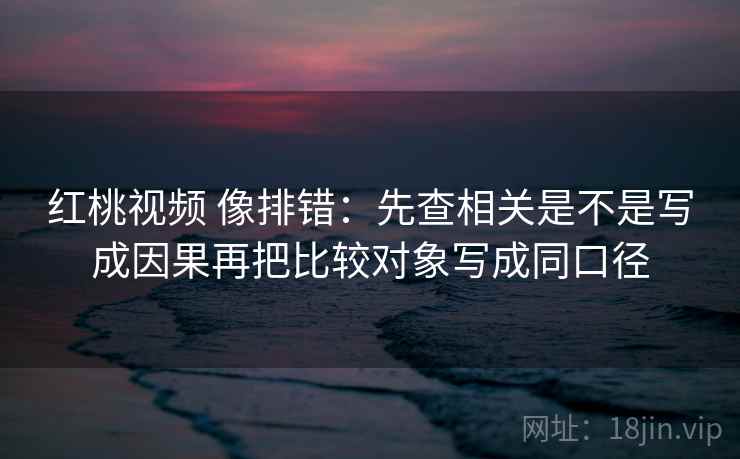 红桃视频 像排错:先查相关是不是写成因果再把比较对象写成同口径 红桃视频 像排错:先查相关是不是写成因果再把比较对象写成同口径