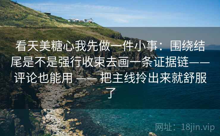 看天美糖心我先做一件小事：围绕结尾是不是强行收束去画一条证据链——评论也能用 —— 把主线拎出来就舒服了
