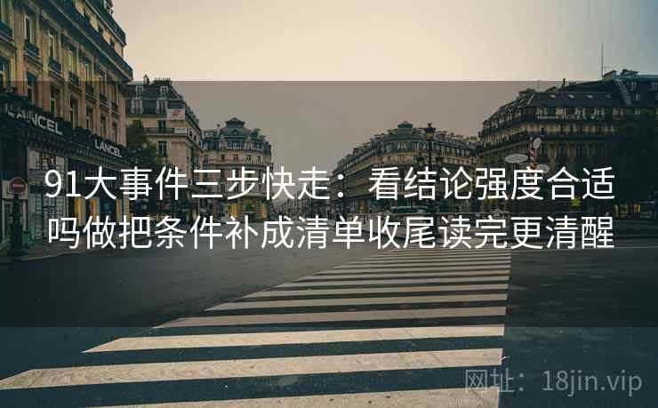 91大事件三步快走：看结论强度合适吗做把条件补成清单收尾读完更清醒