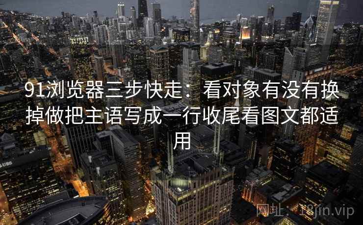 91浏览器三步快走:看对象有没有换掉做把主语写成一行收尾看图文都适用 91浏览器三步快走:看对象有没有换掉做把主语写成一行收尾看图文都适用