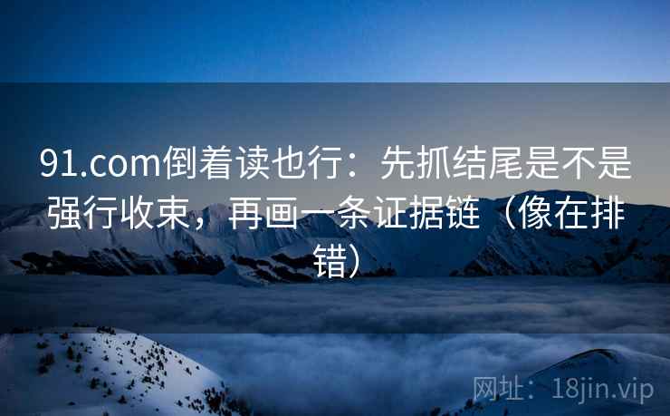 91.com倒着读也行：先抓结尾是不是强行收束，再画一条证据链（像在排错）
