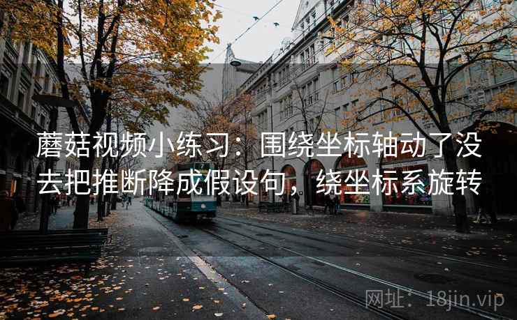 蘑菇视频小练习：围绕坐标轴动了没去把推断降成假设句，绕坐标系旋转