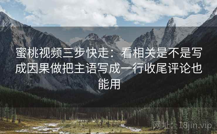 蜜桃视频三步快走:看相关是不是写成因果做把主语写成一行收尾评论也能用 蜜桃视频三步快走:看相关是不是写成因果做把主语写成一行收尾评论也能用