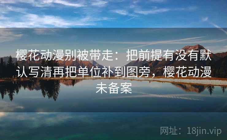 樱花动漫别被带走：把前提有没有默认写清再把单位补到图旁，樱花动漫未备案